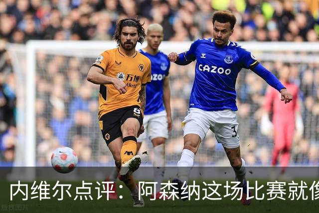 内维尔点评：阿森纳这场比赛就像做了一场梦，真是有点懵