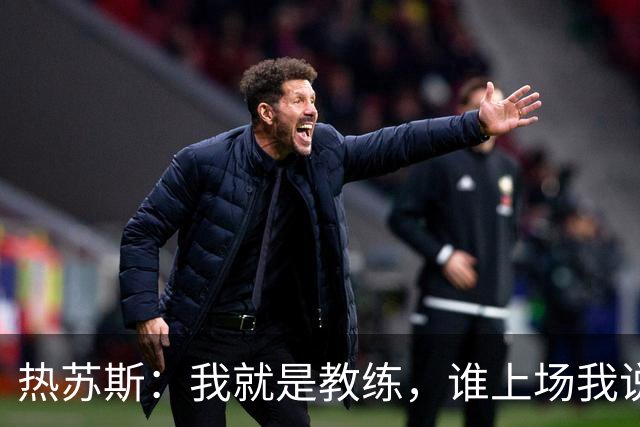热苏斯：我就是教练，谁上场我说了算！