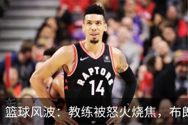 篮球风波：教练被怒火烧焦，布朗想当领袖，广东引援故事上演
