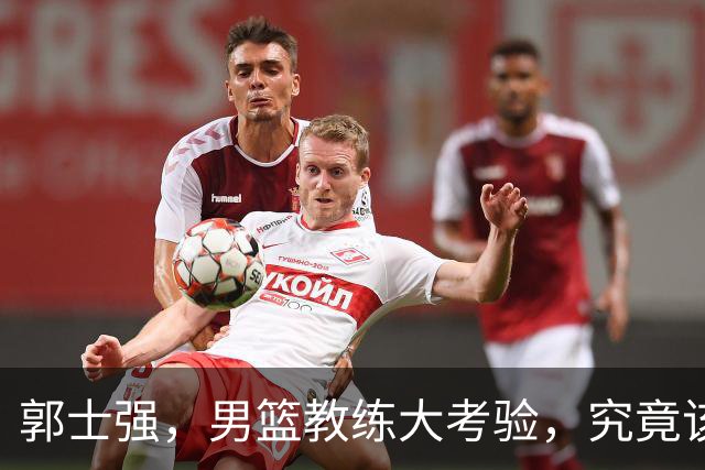 郭士强，男篮教练大考验，究竟该不该下课？